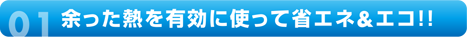 余った熱を有効に使って省エネ＆エコ