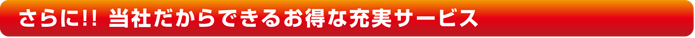 さらに!!当社だから出来るお得な充実サービス